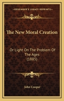 The New Moral Creation: Or Light On The Problem Of The Ages 116568862X Book Cover