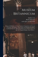 Museum Britannicum: Being an Exhibition of a Great Variety of Antiquities and Natural Curiosities, Belonging to That Noble and Magnificent Cabinet, ... After the Original Designs, From Nature, ... 101728315X Book Cover