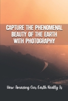 Capture The Phenomenal Beauty Of The Earth With Photography: How Amazing Our Earth Really Is: Photograph Magazine B09DMW56SN Book Cover