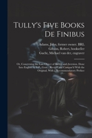 Tully's Five Books de Finibus: Or, Concerning the Last Object of Desire and Aversion. Done Into English by S.P., Gent.; Revis'd and Compar'd With the Original, With a Recommendatory Preface 1022227416 Book Cover