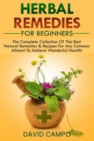 Herbal Remedies for Beginners : The Complete Collection of the Best Natural Remedies and Recipes for Any Common Ailment to Achieve Wonderful Health! 1072953188 Book Cover