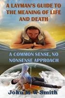 A Layman's Guide to the Meaning of Life and Death; A Common Sense, No Nonsense Approach 1508951381 Book Cover