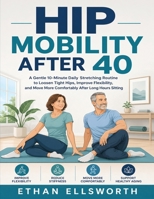 Hip Mobility After 40: A Gentle 10-Minute Daily Stretching Routine to Loosen Tight Hips, Improve Flexibility, and Move More Comfortably After Long Hours Sitting B0H282W534 Book Cover