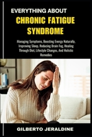 EVERYTHING ABOUT CHRONIC FATIGUE SYNDROME: Managing Symptoms, Boosting Energy Naturally, Improving Sleep, Reducing Brain Fog, Healing Through Diet, Lifestyle Changes, And Holistic Remedies B0FFGH1QJ8 Book Cover