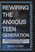 REWIRING THE ANXIOUS TEEN GENERATION: YOUR GUIDE TO OVERCOME STRESS, BUILD RESILIENCE, AND THRIVE IN DIFFICULT TIMES B0F24XQKYD Book Cover