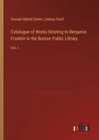 Catalogue of Works Relating to Benjamin Franklin in the Boston Public Library: Vol. I 3385304970 Book Cover