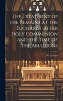 The Treatment of the Remains at the Eucharist After Holy Communion and the Time of the Ablutions 101984728X Book Cover