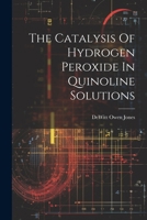 The Catalysis Of Hydrogen Peroxide In Quinoline Solutions 1021433047 Book Cover