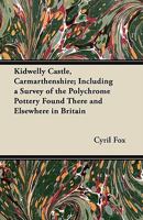 Kidwelly Castle, Carmarthenshire; Including a Survey of the Polychrome Pottery Found There and Elsewhere in Britain 1447415671 Book Cover