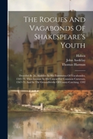 The Rogues And Vagabonds Of Shakespeare's Youth: Describd By Jn. Awdeley In His Fraternitye Of Vacabondes, 1561-73, Thos.harman In His Caueat For ... In The Groundworke Of Conny-catching, 1592 1022359266 Book Cover