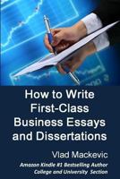 How to Write First-Class Business Essays and Dissertations: Advice to Business, Economics, Finance, Marketing and Management Students from a First-Class Graduate 0992920280 Book Cover