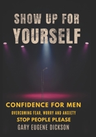 Show Up For Yourself: Confidence For Men, Overcoming Fear Worry And Anxiety, Stop People Pleasing B0FKNCVZG1 Book Cover