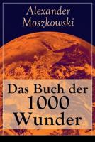 Das Buch der 1000 Wunder: Weltwunder: Architektur + Menschenleben + Tierwelt + Wahn + Mystik + Mathematik + Physik und Chemie + Technik + Erde + Himmel + Sprache und Schönheit 802685487X Book Cover