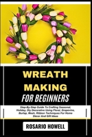 Wreath Making for Beginners: Step-By-Step Guide To Crafting Seasonal, Holiday, Diy Decorative Using Floral, Grapevine, Burlap, Mesh, Ribbon Techniques B0F6YVBY46 Book Cover