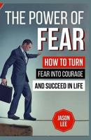 The Power of Fear: How to Turn Fear Into Courage and Succeed in Life 1523891734 Book Cover