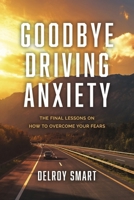 Goodbye Driving Anxiety: The Final Lessons on How to Overcome Your Fears 1667869620 Book Cover