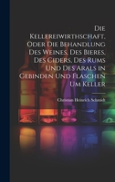 Die Kellereiwirthschaft, oder die Behandlung des Weines, des Bieres, des Ciders, des Rums und des Arals in Gebinden und Flaschen um Keller 1020603003 Book Cover