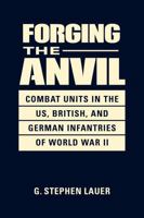 Forging the Anvil: Combat Units in the US, British, and German Infantries of World War II 1626379580 Book Cover