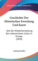 Geschichte Der Historischen Forschung Und Kunst Seit Der Wiederherstellung Der Litterärischen Cultur in Europa, Erster Band 1161002979 Book Cover