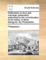 Reflections on love and marriage; particularly addressed to the consideration of the ladies. In three dialogues. By Philopaidon. 1170865615 Book Cover