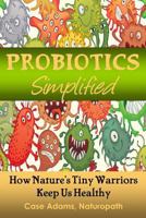 Probiotics Simplified: How Nature's Tiny Warriors Keep Us Healthy 1936251450 Book Cover