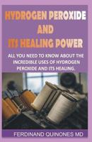 Hydrogen Peroxide and Its Healing Powder : All You Need to Know about the Incredible Uses of Hydrogen Peroxide and Its Healing 172878199X Book Cover