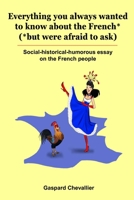 Everything you always wanted to know about the French* (*but were afraid to ask): Social-historical-humorous essay on the French people B09Y93NFYN Book Cover