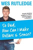 So Dad, How Can I Make Dollars & Sense?: Wealth-Building Insights for When Adulting Begins in EARNest 1948238136 Book Cover