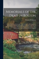 Memorials of the dead in Boston, containing exact transcripts of inscriptions on the sepulchral monuments in the King's Chapel Burial Ground, in the ... of many of the early settlers of the metr 1017688702 Book Cover