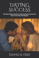 Dating Success: The Best Dating Guide To Help Achieve Success On Your First Date And Beyond 1709711434 Book Cover