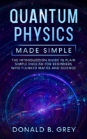 Quantum Physics Made Simple: The Introduction Guide In Plain Simple English For Beginners Who Flunked Maths And Science 1702916820 Book Cover