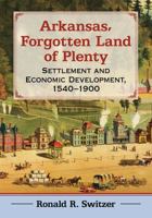 Arkansas, Forgotten Land of Plenty: Settlement and Economic Development, 1540-1900 1476677018 Book Cover