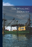 The Whaling Industry: Exhibition Of Objects Illustrating The Whaling Industry And The Natural History Of Whales ... List Of Essex County Whaling ... Room. List Of Log-books Of Whaling Vessels In 1017245134 Book Cover