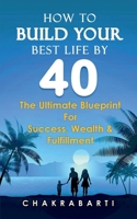 HOW TO BUILD YOUR BEST LIFE BY 40: The Ultimate Blueprint For Success, Wealth & Fulfilment B0F33MZQMP Book Cover