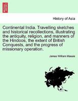 Continental India. Travelling sketches and historical recollections, illustrating the antiquity, religion, and manners of the Hindoos, the extent of ... the progress of missionary operation. Vol. II 1241518904 Book Cover