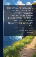 The Story of Ireland; a Narrative of Irish History, From the Earliest Ages to the Insurrection of 1867 ... Continued to the Present Time by J. Luby, Etc 1024289133 Book Cover