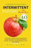 Complete Cravings Intermittent fasting for Women Over 40: Craving Slow Aging And Promoting Mental Clarity Through A Detoxifying Intermittent Lifestyle, Also Enhancing Metabolism For The Body Healings. B0CLKFZX4Q Book Cover