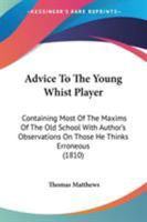 Advice To The Young Whist Player: Containing Most Of The Maxims Of The Old School With Author's Observations On Those He Thinks Erroneous 0548693013 Book Cover