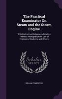 The Practical Examinator on Steam and the Steam Engine: With Instructive References Relative Thereto: Arranged for the Use of Engineers, Students, and Others 1358784620 Book Cover