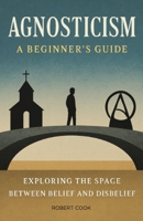 Agnosticism: A Beginner's Guide: Exploring the Space Between Belief and Disbelief B0F5P5FP3H Book Cover
