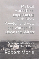 My Lost Moonshine, Experiments with Black Powder, and How the Woman Fell Down the Shitter: Stories from the life and times of Robert E Morin null Book Cover