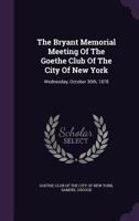 The Bryant Memorial Meeting Of The Goethe Club Of The City Of New York: Wednesday, October 30th, 1878 1346434492 Book Cover