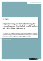 Stigmatisierung als Herausforderung f�r eine gelingende Gesellschaft von Menschen mit p�dophilen Neigungen: Wie k�nnte ein m�gliches Konzept aussehen, um negative Vorurteile gegen�ber Menschen mit p�d 3346595684 Book Cover