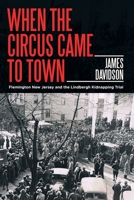 WHEN THE CIRCUS CAME TO TOWN: Flemington New Jersey and the Lindbergh Kidnapping Trial 1663241910 Book Cover