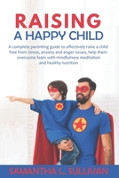 Raising a Happy Child: A complete parenting guide to effectively raise a child free from stress, anxiety and anger issues, help them overcome fears with mindfulness meditation and healthy nutrition B086LD7R2B Book Cover