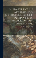 Fairland's Juvenile Artist, or, Easy Studies for Beginners in Drawing, of Figures, Animals, Shipping, and Landscape 1014899656 Book Cover