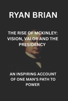 THE RISE OF MCKINLEY: VISION VALOR AND THE PRESIDENCY: AN INSPIRING ACCOUNT OF ONE MAN'S PATH TO POWER B0F4PG5M16 Book Cover