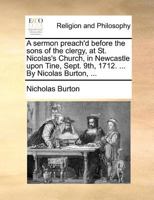 A sermon preach'd before the sons of the clergy, at St. Nicolas's Church, in Newcastle upon Tine, Sept. 9th, 1712. ... By Nicolas Burton, ... 1140875140 Book Cover
