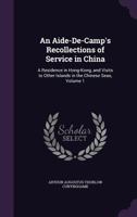 An Aide-De-Camp's Recollections of Service in China: A Residence in Hong-Kong, and Visits to Other Islands in the Chinese Seas, Volume 1 1142413896 Book Cover