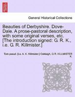 Beauties of Derbyshire. Dove-Dale. A prose-pastoral description, with some original verses, etc. [The introduction signed: G. R. K., i.e. G. R. Killmister.] 1241695253 Book Cover